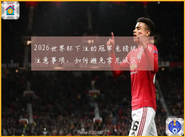 2026世界杯下注的冠军竞猜玩法与注意事项，如何避免常见误区？