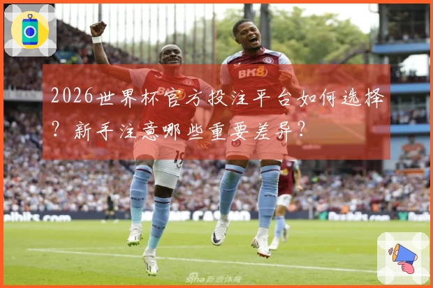 2026世界杯官方投注平台如何选择？新手注意哪些重要差异？