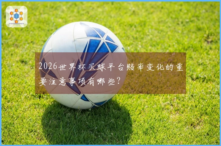 2026世界杯买球平台赔率变化的重要注意事项有哪些？