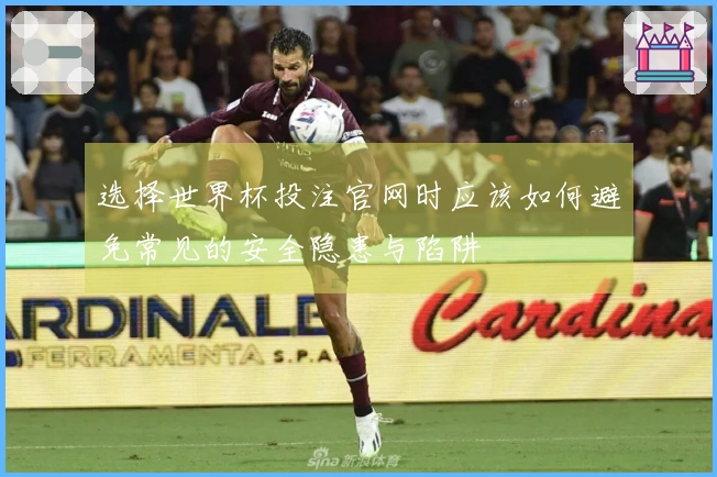选择世界杯投注官网时应该如何避免常见的安全隐患与陷阱