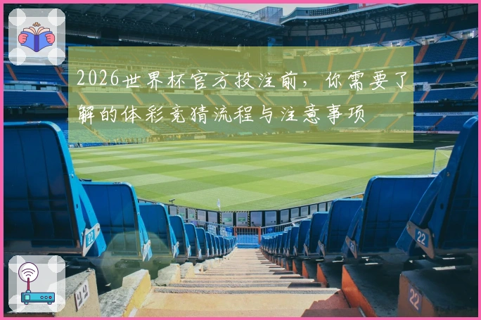 2026世界杯官方投注前，你需要了解的体彩竞猜流程与注意事项