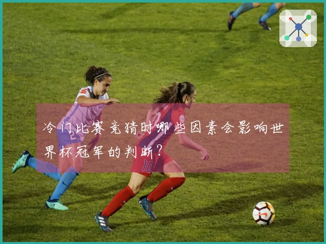 冷门比赛竞猜时哪些因素会影响世界杯冠军的判断？