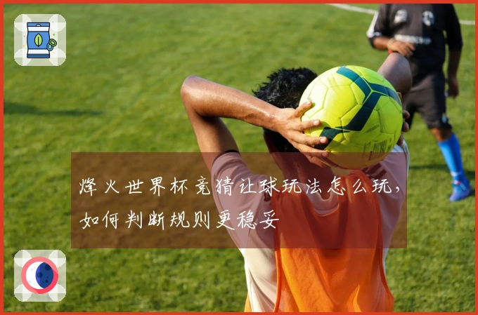 烽火世界杯竞猜让球玩法怎么玩，如何判断规则更稳妥