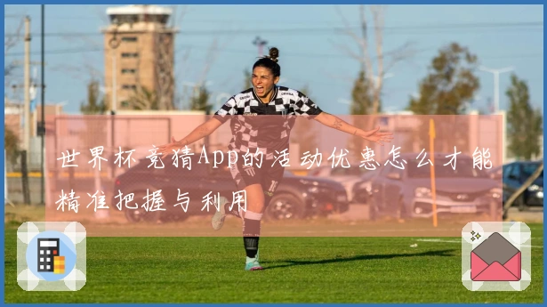 世界杯竞猜App的活动优惠怎么才能精准把握与利用