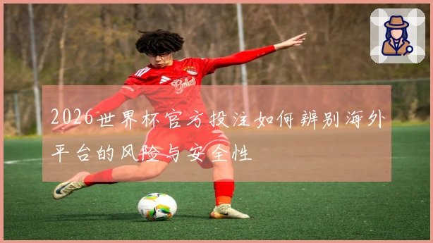 2026世界杯官方投注如何辨别海外平台的风险与安全性