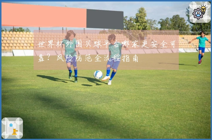 世界杯外围买球平台哪家更安全可靠？风险防范全流程指南